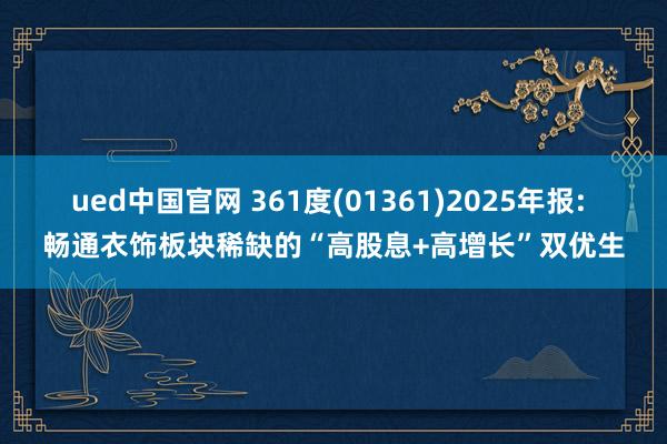 ued中国官网 361度(01361)2025年报: 畅通衣饰板块稀缺的“高股息+高增长”双优生