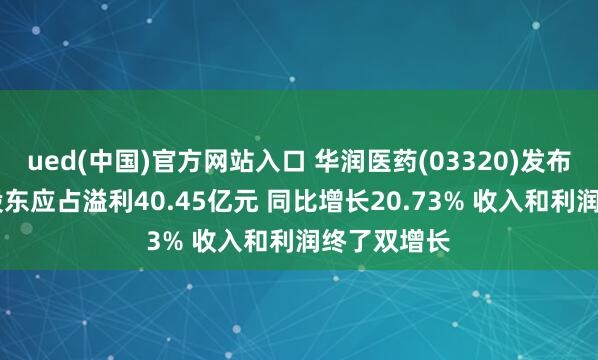 ued(中国)官方网站入口 华润医药(03320)发布年度事迹 股东应占溢利40.45亿元 同比增长20.73% 收入和利润终了双增长
