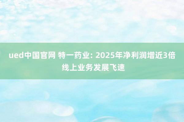 ued中国官网 特一药业: 2025年净利润增近3倍 线上业务发展飞速