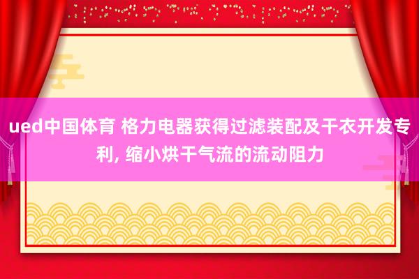 ued中国体育 格力电器获得过滤装配及干衣开发专利, 缩小烘干气流的流动阻力