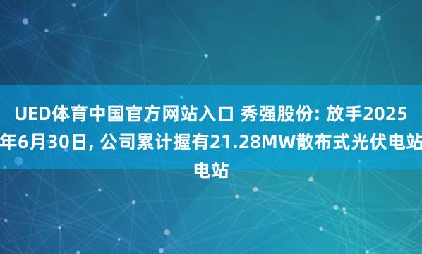 UED体育中国官方网站入口 秀强股份: 放手2025年6月30日, 公司累计握有21.28MW散布式光伏电站
