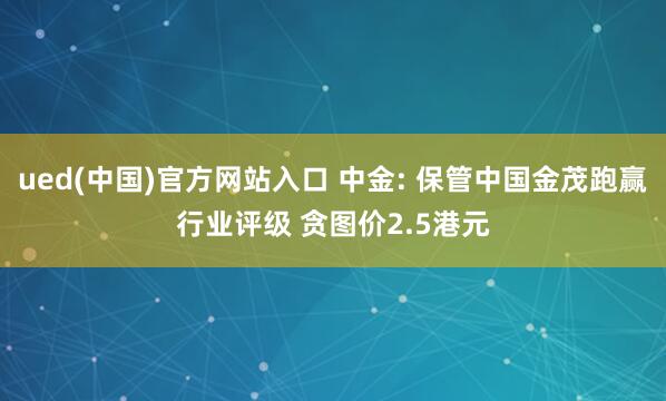 ued(中国)官方网站入口 中金: 保管中国金茂跑赢行业评级 贪图价2.5港元