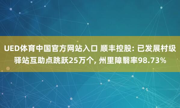 UED体育中国官方网站入口 顺丰控股: 已发展村级驿站互助点跳跃25万个, 州里障翳率98.73%