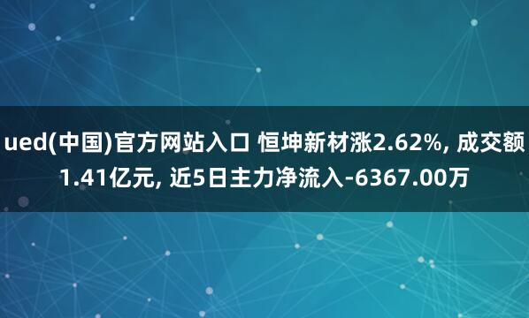 ued(中国)官方网站入口 恒坤新材涨2.62%, 成交额1.41亿元, 近5日主力净流入-6367.00万