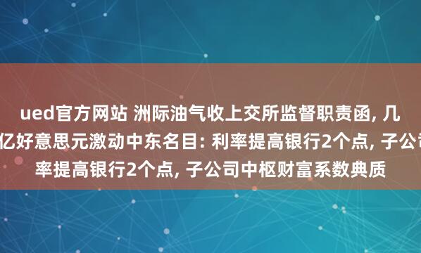 ued官方网站 洲际油气收上交所监督职责函, 几日前布告拟贷款2.5亿好意思元激动中东名目: 利率提高银行2个点, 子公司中枢财富系数典质