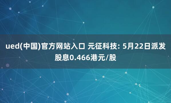 ued(中国)官方网站入口 元征科技: 5月22日派发股息0.466港元/股