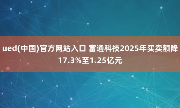 ued(中国)官方网站入口 富通科技2025年买卖额降17.3%至1.25亿元