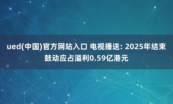 ued(中国)官方网站入口 电视播送: 2025年结束鼓动应占溢利0.59亿港元