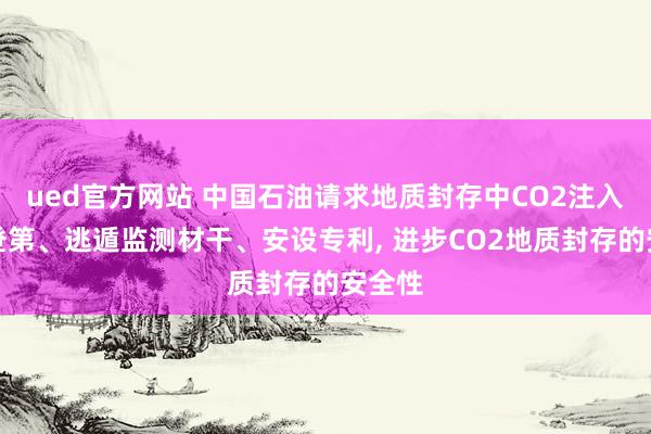 ued官方网站 中国石油请求地质封存中CO2注入参数登第、逃遁监测材干、安设专利, 进步CO2地质封存的安全性