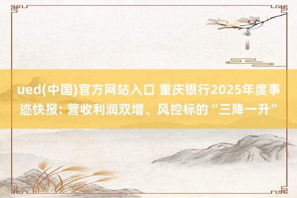 ued(中国)官方网站入口 重庆银行2025年度事迹快报: 营收利润双增、风控标的“三降一升”