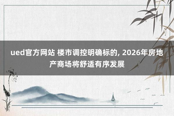 ued官方网站 楼市调控明确标的, 2026年房地产商场将舒适有序发展