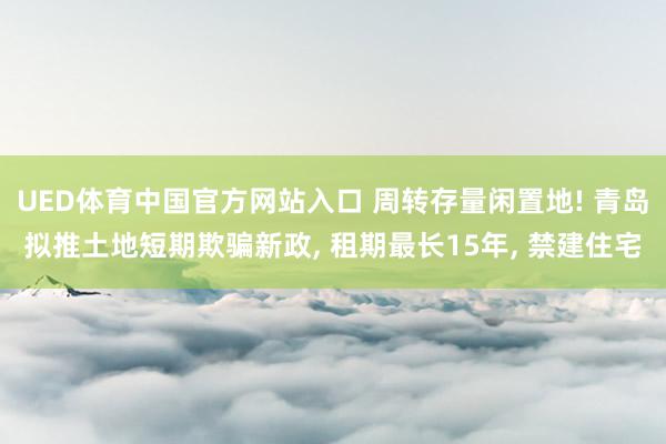 UED体育中国官方网站入口 周转存量闲置地! 青岛拟推土地短期欺骗新政, 租期最长15年, 禁建住宅