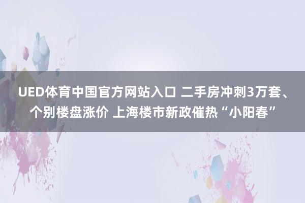 UED体育中国官方网站入口 二手房冲刺3万套、个别楼盘涨价 上海楼市新政催热“小阳春”