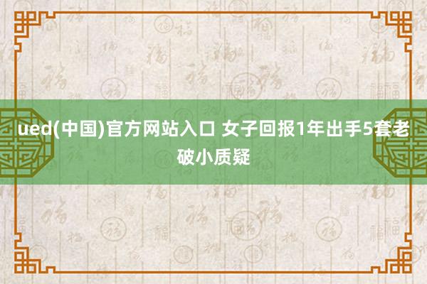 ued(中国)官方网站入口 女子回报1年出手5套老破小质疑