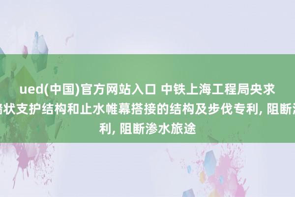 ued(中国)官方网站入口 中铁上海工程局央求适用于墙状支护结构和止水帷幕搭接的结构及步伐专利, 阻断渗水旅途