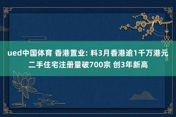 ued中国体育 香港置业: 料3月香港逾1千万港元二手住宅注册量破700宗 创3年新高