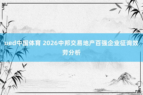 ued中国体育 2026中邦交易地产百强企业征询效劳分析