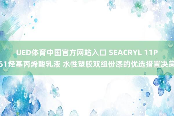 UED体育中国官方网站入口 SEACRYL 11P51羟基丙烯酸乳液 水性塑胶双组份漆的优选措置决策