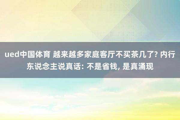 ued中国体育 越来越多家庭客厅不买茶几了? 内行东说念主说真话: 不是省钱, 是真涌现