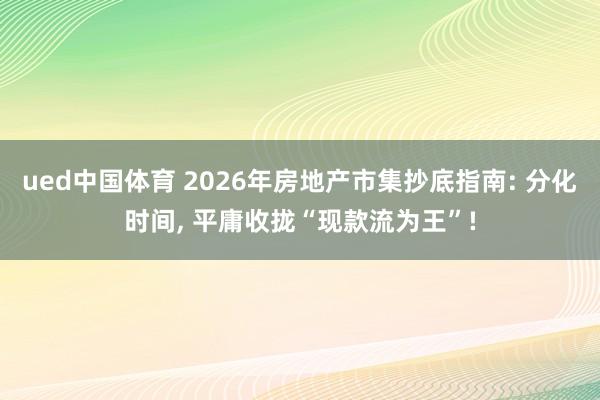 ued中国体育 2026年房地产市集抄底指南: 分化时间, 平庸收拢“现款流为王”!