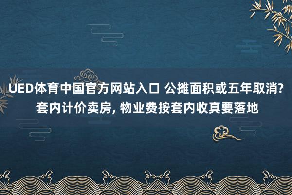 UED体育中国官方网站入口 公摊面积或五年取消? 套内计价卖房, 物业费按套内收真要落地