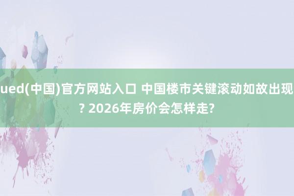 ued(中国)官方网站入口 中国楼市关键滚动如故出现? 2026年房价会怎样走?