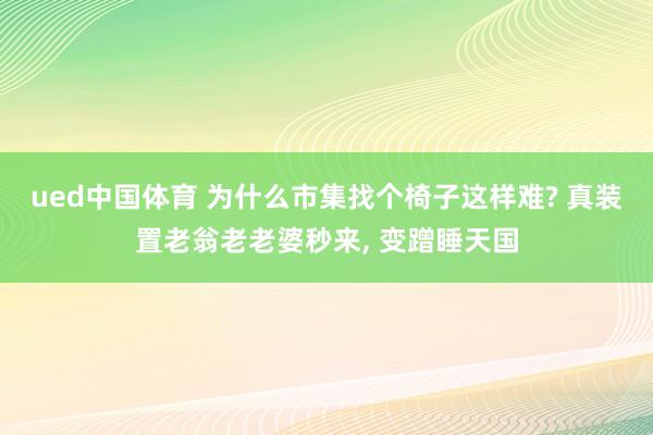 ued中国体育 为什么市集找个椅子这样难? 真装置老翁老老婆秒来， 变蹭睡天国