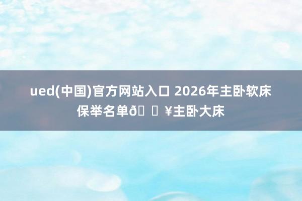 ued(中国)官方网站入口 2026年主卧软床保举名单🔥主卧大床