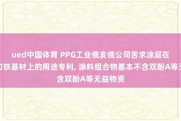 ued中国体育 PPG工业俄亥俄公司苦求涂层在无铬马口铁基材上的用途专利, 涂料组合物基本不含双酚A等无益物资