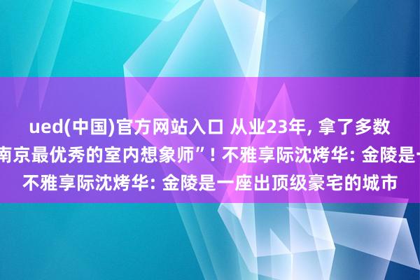 ued(中国)官方网站入口 从业23年， 拿了多数国内海外大奖， 被誉“南京最优秀的室内想象师”! 不雅享际沈烤华: 金陵是一座出顶级豪宅的城市