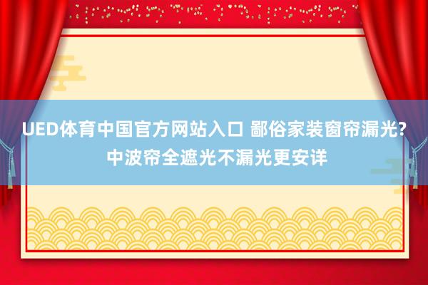 UED体育中国官方网站入口 鄙俗家装窗帘漏光? 中波帘全遮光不漏光更安详
