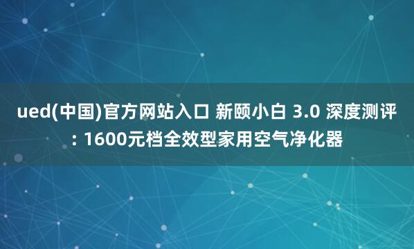 ued(中国)官方网站入口 新颐小白 3.0 深度测评: 1600元档全效型家用空气净化器