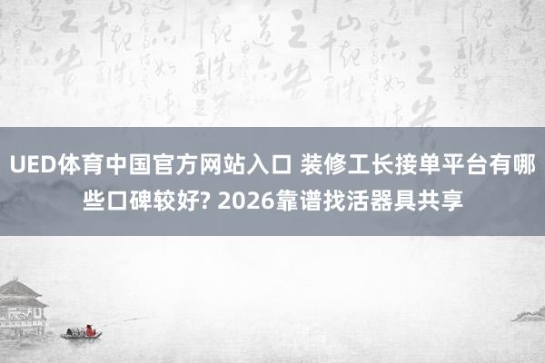 UED体育中国官方网站入口 装修工长接单平台有哪些口碑较好? 2026靠谱找活器具共享
