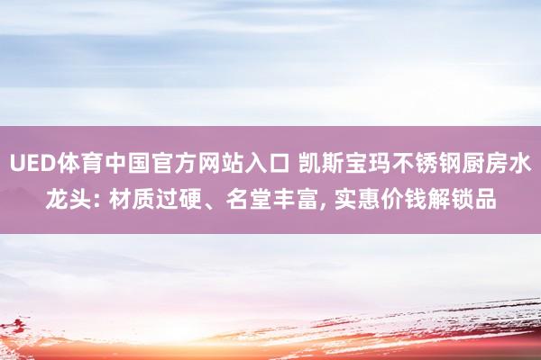 UED体育中国官方网站入口 凯斯宝玛不锈钢厨房水龙头: 材质过硬、名堂丰富, 实惠价钱解锁品