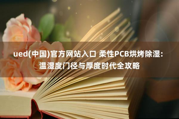 ued(中国)官方网站入口 柔性PCB烘烤除湿: 温湿度门径与厚度时代全攻略