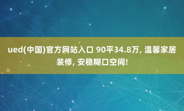 ued(中国)官方网站入口 90平34.8万, 温馨家居装修, 安稳糊口空间!