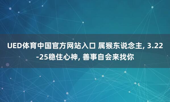 UED体育中国官方网站入口 属猴东说念主， 3.22-25稳住心神， 善事自会来找你