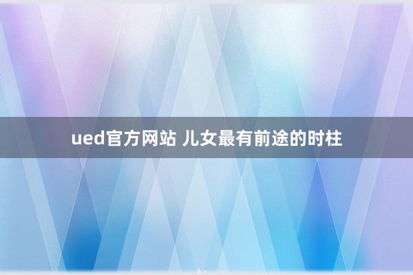 ued官方网站 儿女最有前途的时柱