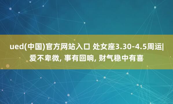 ued(中国)官方网站入口 处女座3.30-4.5周运|爱不卑微, 事有回响, 财气稳中有喜