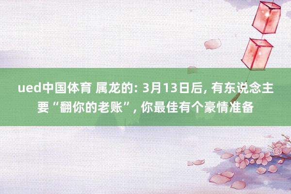 ued中国体育 属龙的: 3月13日后, 有东说念主要“翻你的老账”, 你最佳有个豪情准备