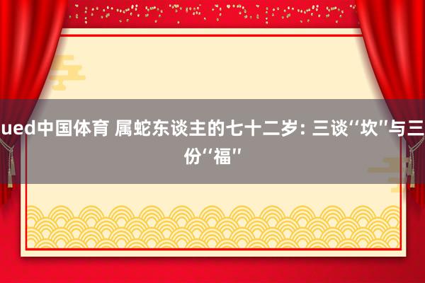 ued中国体育 属蛇东谈主的七十二岁: 三谈‘‘坎′′与三份‘‘福′′