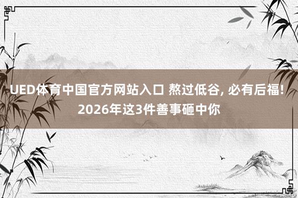 UED体育中国官方网站入口 熬过低谷， 必有后福! 2026年这3件善事砸中你