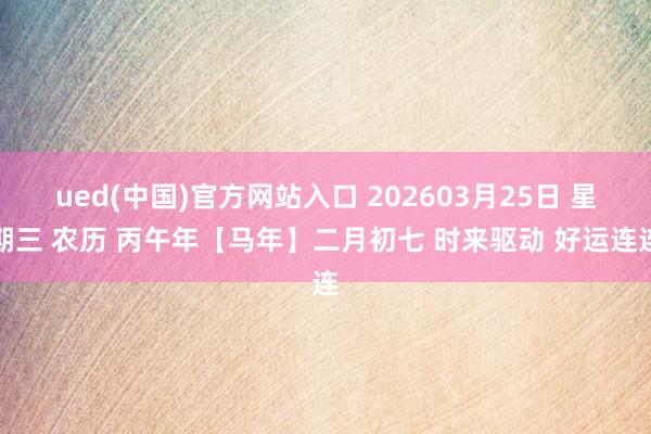 ued(中国)官方网站入口 202603月25日 星期三 农历 丙午年【马年】二月初七 时来驱动 好运连连