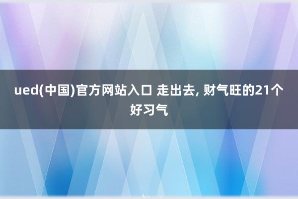 ued(中国)官方网站入口 走出去, 财气旺的21个好习气