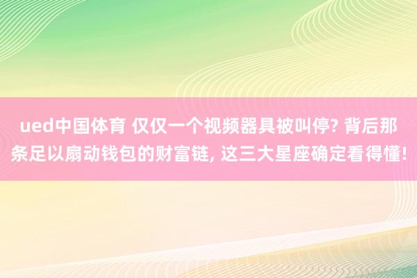 ued中国体育 仅仅一个视频器具被叫停? 背后那条足以扇动钱包的财富链， 这三大星座确定看得懂!