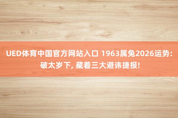 UED体育中国官方网站入口 1963属兔2026运势: 破太岁下, 藏着三大避讳捷报!