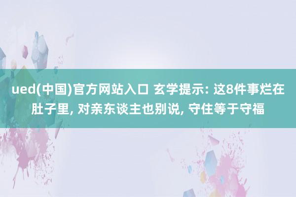 ued(中国)官方网站入口 玄学提示: 这8件事烂在肚子里, 对亲东谈主也别说, 守住等于守福