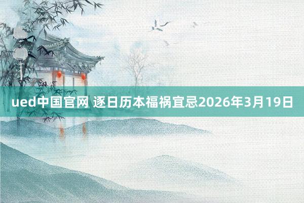 ued中国官网 逐日历本福祸宜忌2026年3月19日