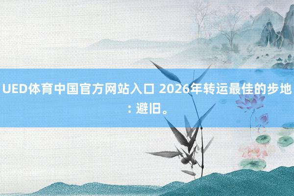 UED体育中国官方网站入口 2026年转运最佳的步地: 避旧。