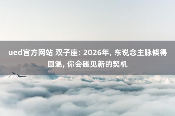 ued官方网站 双子座: 2026年， 东说念主脉倏得回温， 你会碰见新的契机